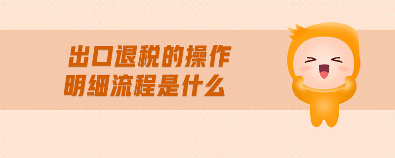 出口退稅的操做介紹及明細(xì)流程？